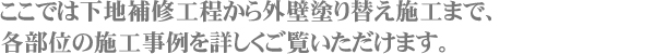 ここでは下地補修工程から外壁塗り替え施工まで各部位の施工事例を詳しくご覧いただけます