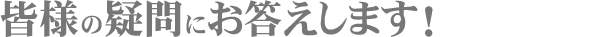 皆様の疑問にお答えします