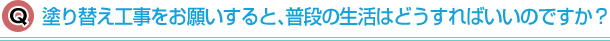 塗り替え工事をお願いすると、普段の生活はどうすればいいのですか？