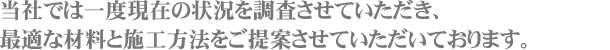 当社では一度現在の状況を調査させていただき、最適な材料と施工方法をご提案させていただいております。