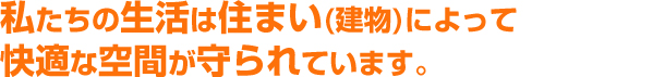 私たちの生活は住まいによって快適な空間が守られています