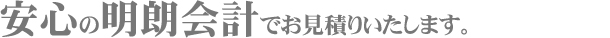 安心の明朗会計でお見積もりいたします