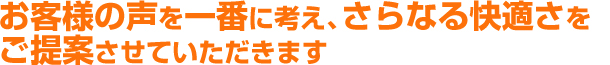 お客様の声を一番に考え、さらなる快適さをご提案させていただきます